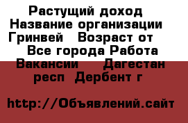 Растущий доход › Название организации ­ Гринвей › Возраст от ­ 18 - Все города Работа » Вакансии   . Дагестан респ.,Дербент г.